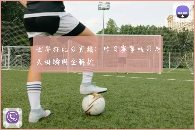 世界杯比分直播：昨日赛事结果与关键瞬间全解析