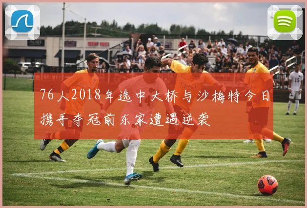 76人2018年选中大桥与沙梅特今日携手夺冠前东家遭遇逆袭
