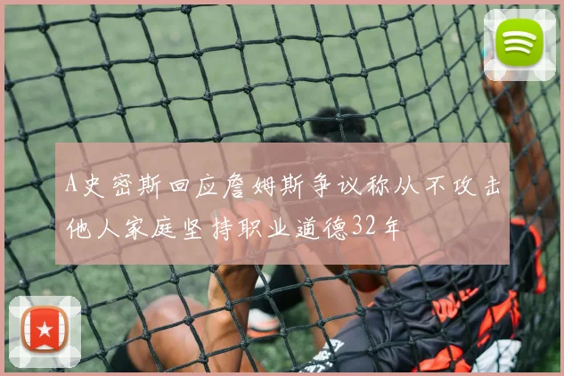 A史密斯回应詹姆斯争议称从不攻击他人家庭坚持职业道德32年