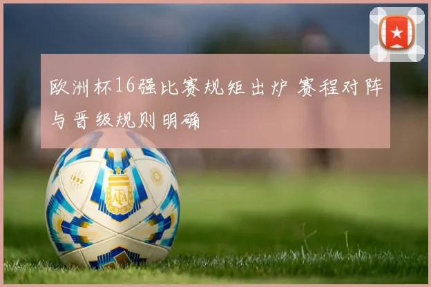 欧洲杯16强比赛规矩出炉 赛程对阵与晋级规则明确