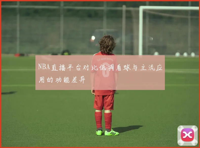 NBA直播平台对比低调看球与主流应用的功能差异