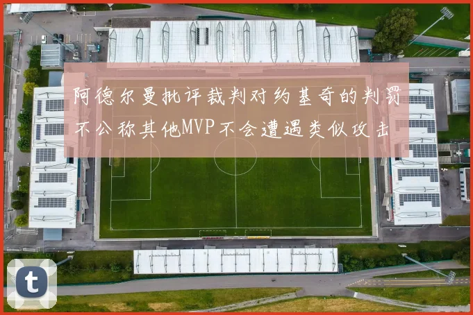 阿德尔曼批评裁判对约基奇的判罚不公称其他MVP不会遭遇类似攻击