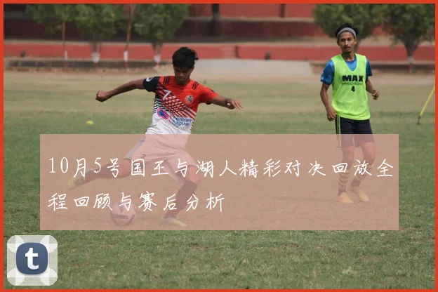 10月5号国王与湖人精彩对决回放全程回顾与赛后分析