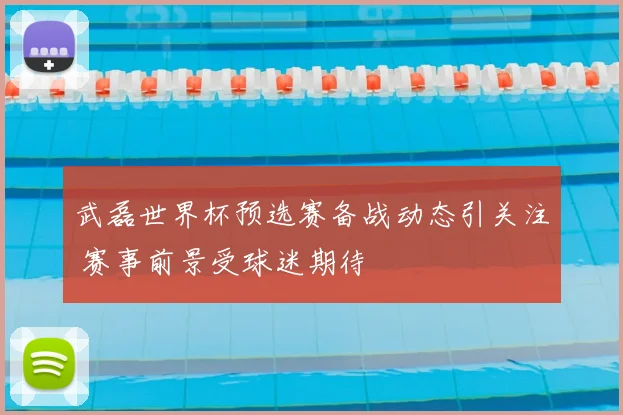 武磊世界杯预选赛备战动态引关注 赛事前景受球迷期待