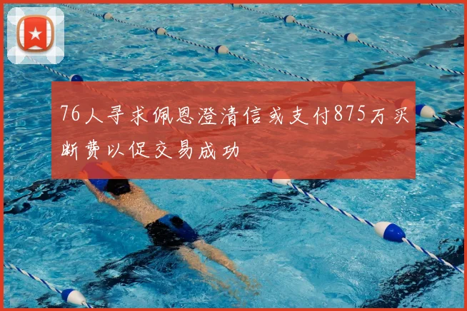 76人寻求佩恩澄清信或支付875万买断费以促交易成功