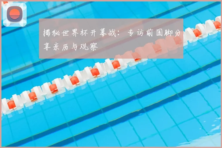 揭秘世界杯开幕战:专访前国脚分享亲历与观察
