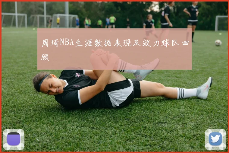 周琦NBA生涯数据表现及效力球队回顾