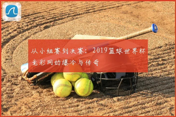 从小组赛到决赛：2019篮球世界杯竞彩网的爆冷与传奇