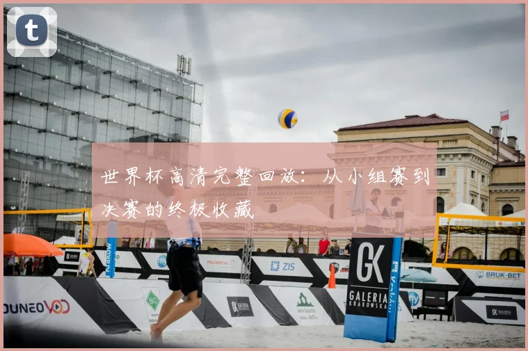 世界杯高清完整回放:从小组赛到决赛的终极收藏