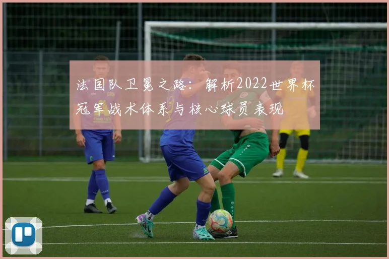 法国队卫冕之路：解析2022世界杯冠军战术体系与核心球员表现