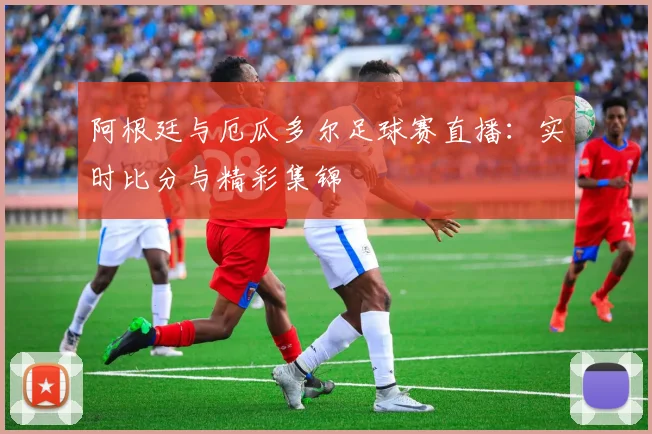 阿根廷与厄瓜多尔足球赛直播：实时比分与精彩集锦