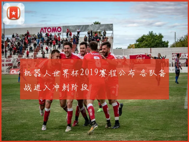 机器人世界杯2019赛程公布 各队备战进入冲刺阶段