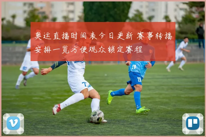 奥运直播时间表今日更新 赛事转播安排一览方便观众锁定赛程