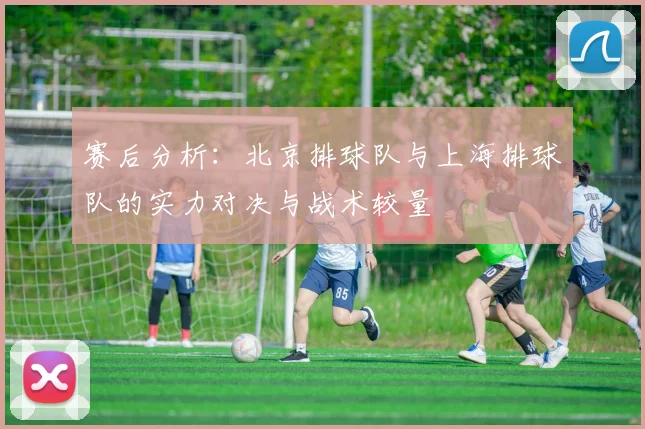 赛后分析：北京排球队与上海排球队的实力对决与战术较量