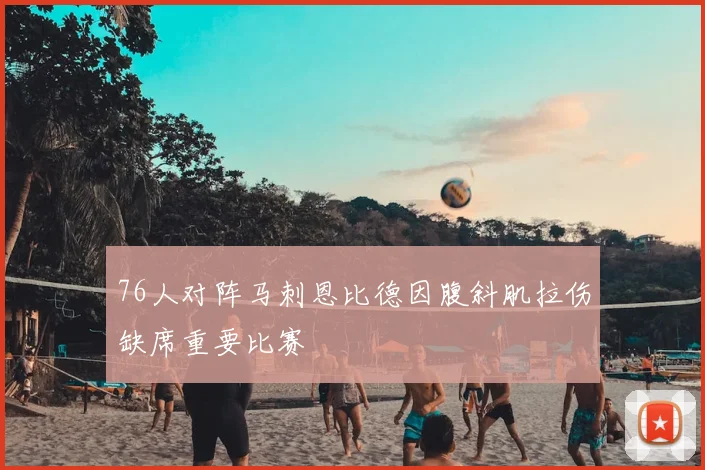 76人对阵马刺恩比德因腹斜肌拉伤缺席重要比赛