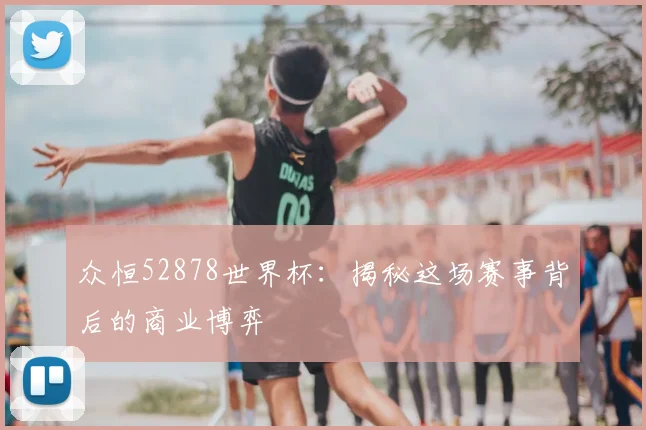 众恒52878世界杯：揭秘这场赛事背后的商业博弈