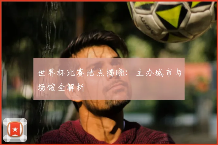 世界杯比赛地点揭晓:主办城市与场馆全解析
