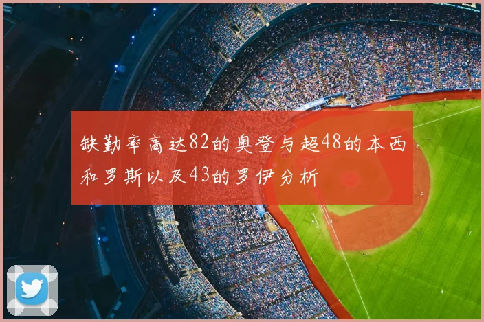 缺勤率高达82的奥登与超48的本西和罗斯以及43的罗伊分析