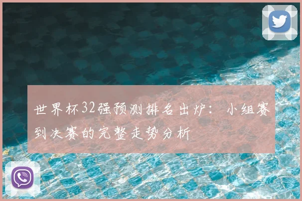 世界杯32强预测排名出炉:小组赛到决赛的完整走势分析
