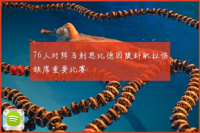 76人对阵马刺恩比德因腹斜肌拉伤缺席重要比赛