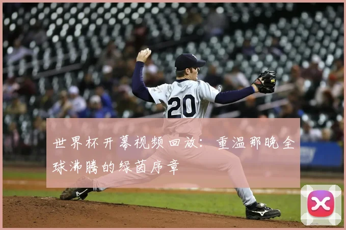 世界杯开幕视频回放：重温那晚全球沸腾的绿茵序章