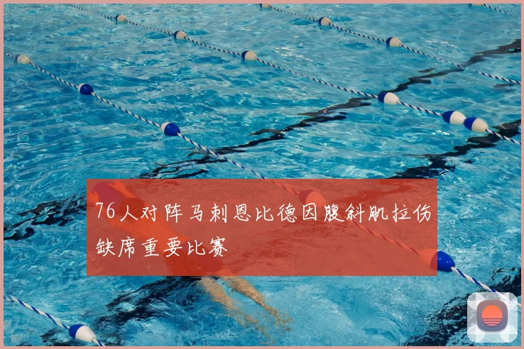 76人对阵马刺恩比德因腹斜肌拉伤缺席重要比赛