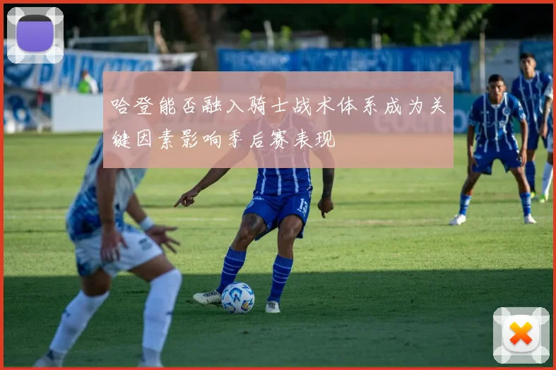 哈登能否融入骑士战术体系成为关键因素影响季后赛表现