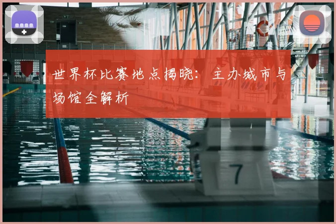 世界杯比赛地点揭晓：主办城市与场馆全解析