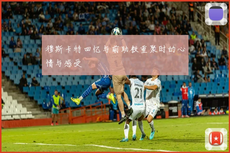 穆斯卡特回忆与前助教重聚时的心情与感受