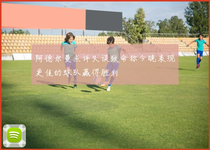 阿德尔曼点评失误致命称今晚表现更佳的球队赢得胜利