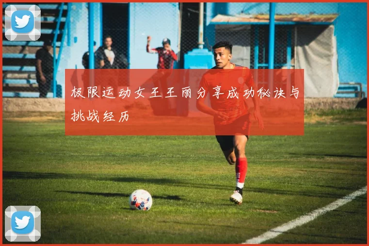 极限运动女王王丽分享成功秘诀与挑战经历