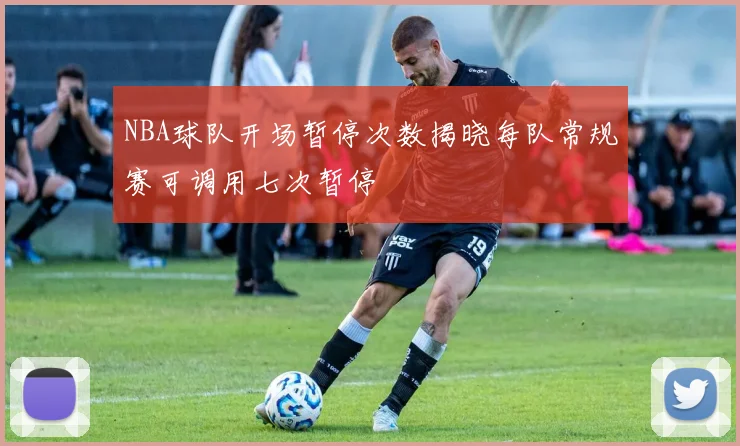 NBA球队开场暂停次数揭晓每队常规赛可调用七次暂停