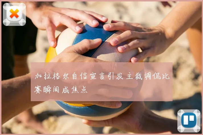 加拉格尔自信宣言引发主裁调侃比赛瞬间成焦点