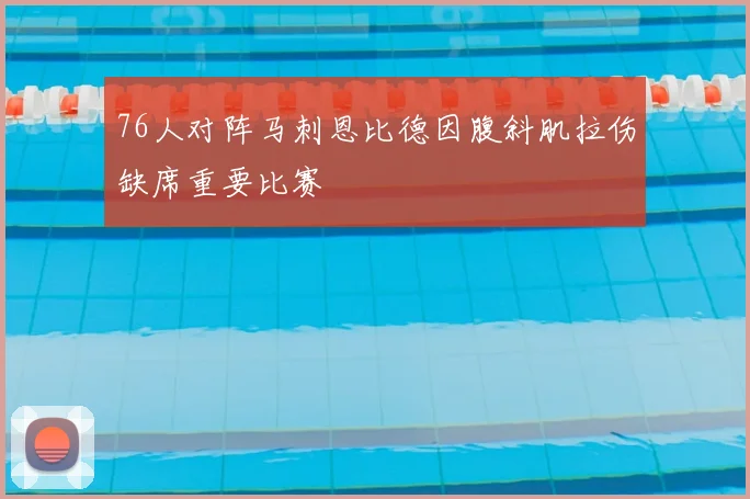 76人对阵马刺恩比德因腹斜肌拉伤缺席重要比赛