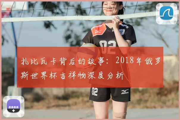 扎比瓦卡背后的故事：2018年俄罗斯世界杯吉祥物深度分析