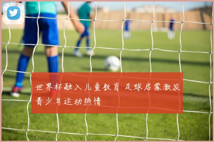 世界杯融入儿童教育 足球启蒙激发青少年运动热情