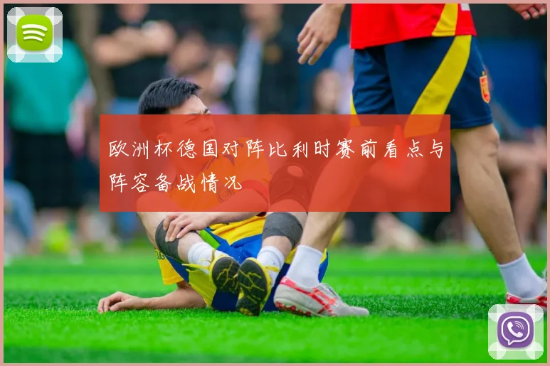 欧洲杯德国对阵比利时赛前看点与阵容备战情况