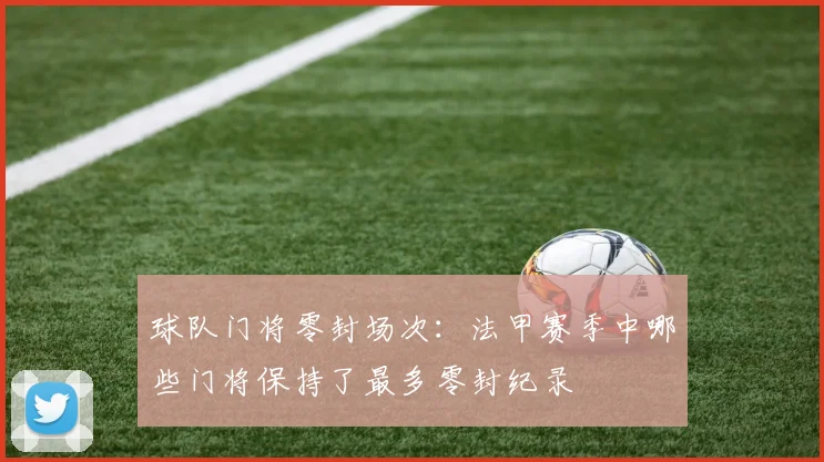 球队门将零封场次：法甲赛季中哪些门将保持了最多零封纪录