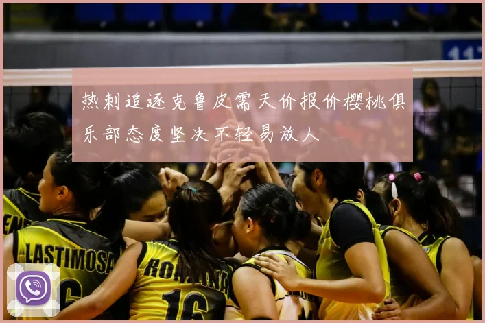 热刺追逐克鲁皮需天价报价樱桃俱乐部态度坚决不轻易放人