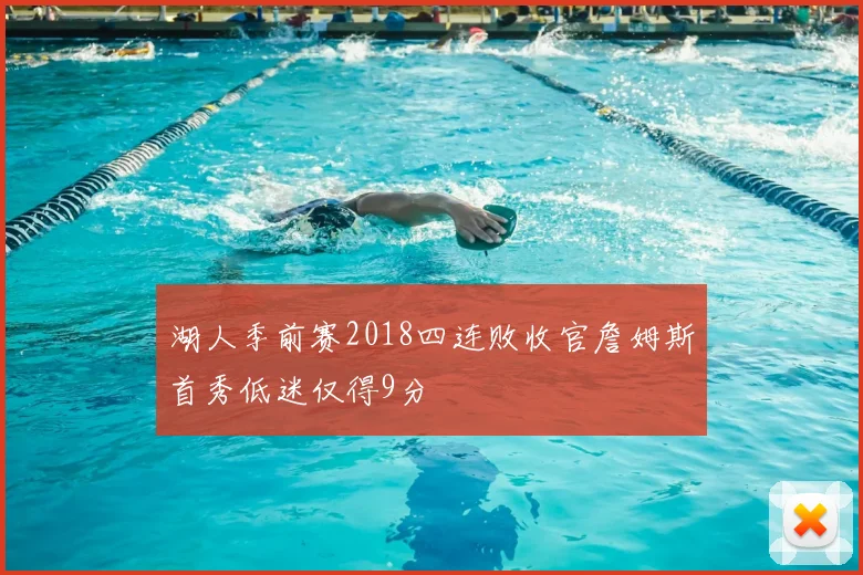 湖人季前赛2018四连败收官詹姆斯首秀低迷仅得9分