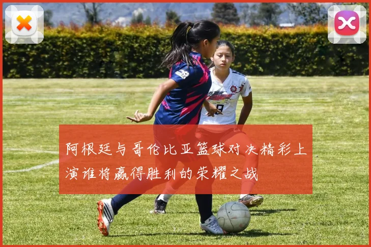 阿根廷与哥伦比亚篮球对决精彩上演谁将赢得胜利的荣耀之战
