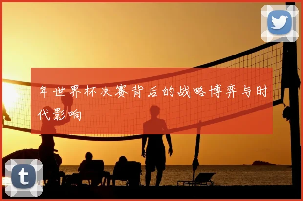 年世界杯决赛背后的战略博弈与时代影响
