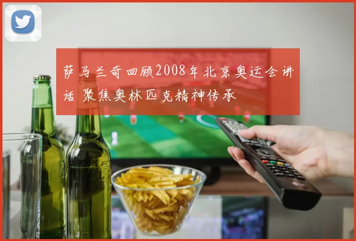 萨马兰奇回顾2008年北京奥运会讲话 聚焦奥林匹克精神传承