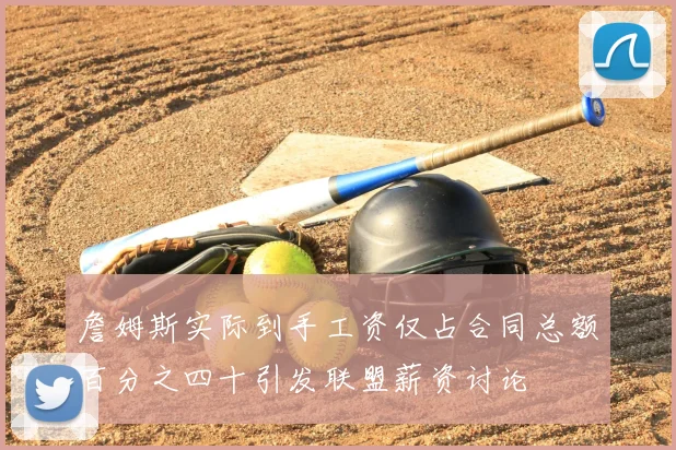 詹姆斯实际到手工资仅占合同总额百分之四十引发联盟薪资讨论