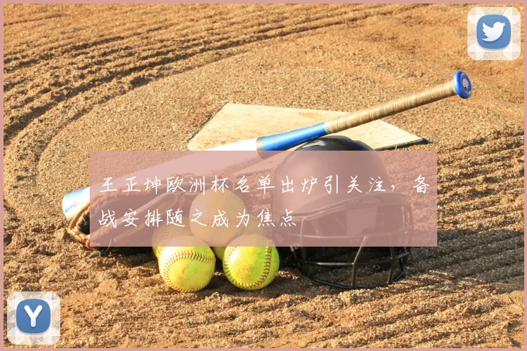 王正坤欧洲杯名单出炉引关注，备战安排随之成为焦点