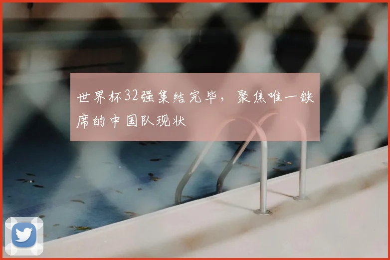 世界杯32强集结完毕,聚焦唯一缺席的中国队现状