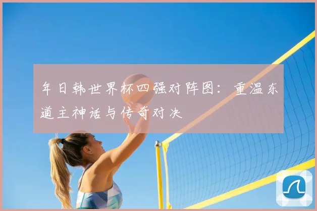 年日韩世界杯四强对阵图:重温东道主神话与传奇对决