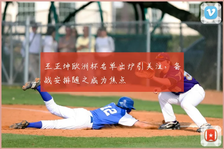 王正坤欧洲杯名单出炉引关注,备战安排随之成为焦点