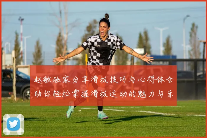 赵敏独家分享滑板技巧与心得体会助你轻松掌握滑板运动的魅力与乐趣