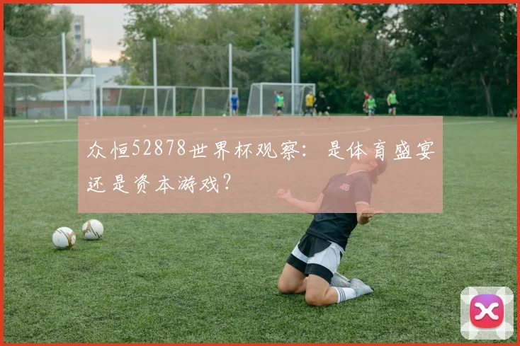 众恒52878世界杯观察:是体育盛宴还是资本游戏?